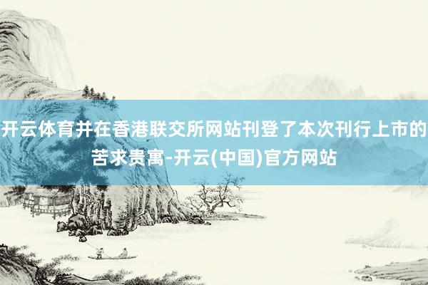 开云体育并在香港联交所网站刊登了本次刊行上市的苦求贵寓-开云(中国)官方网站