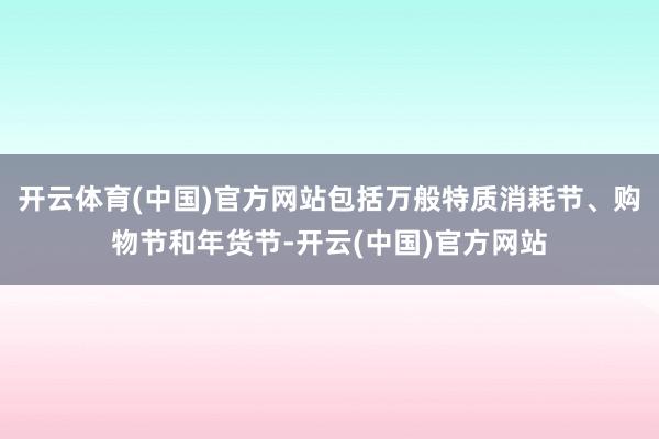 开云体育(中国)官方网站包括万般特质消耗节、购物节和年货节-开云(中国)官方网站