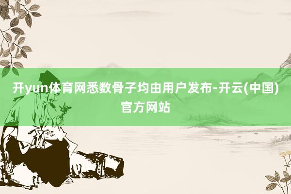 开yun体育网悉数骨子均由用户发布-开云(中国)官方网站