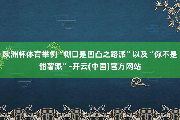 欧洲杯体育举例“糊口是凹凸之路派”以及“你不是甜薯派”-开云(中国)官方网站