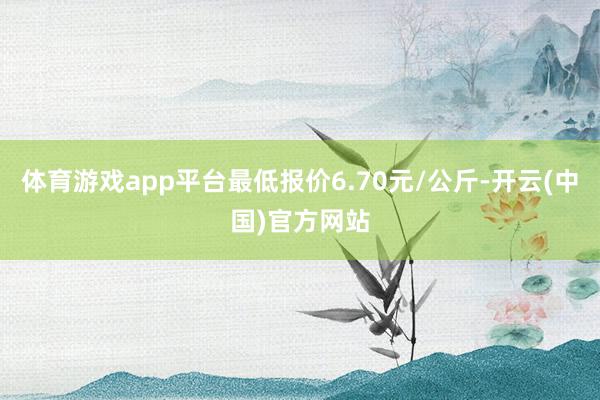 体育游戏app平台最低报价6.70元/公斤-开云(中国)官方网站