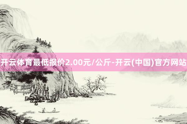 开云体育最低报价2.00元/公斤-开云(中国)官方网站