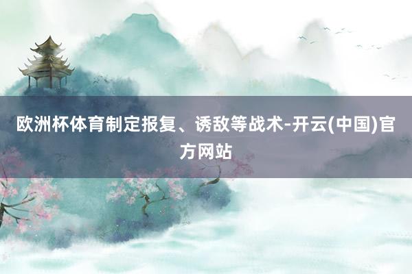 欧洲杯体育制定报复、诱敌等战术-开云(中国)官方网站