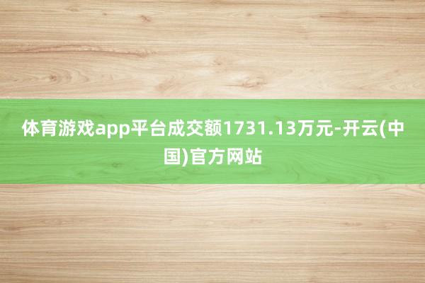 体育游戏app平台成交额1731.13万元-开云(中国)官方网站