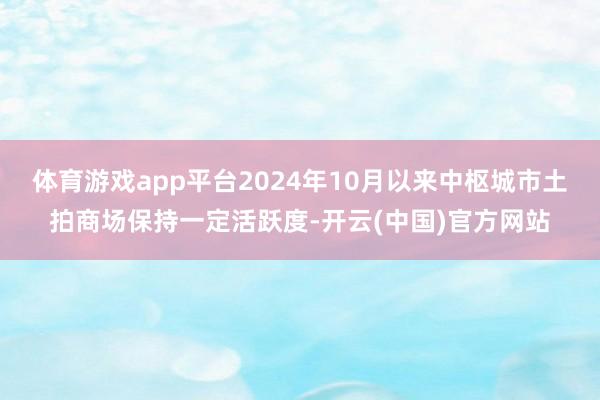 体育游戏app平台2024年10月以来中枢城市土拍商场保持一定活跃度-开云(中国)官方网站