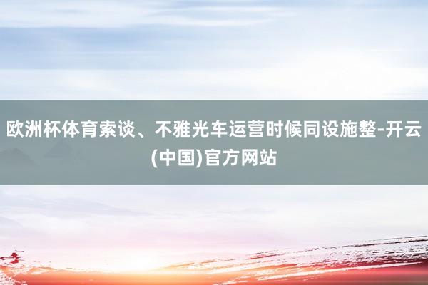 欧洲杯体育索谈、不雅光车运营时候同设施整-开云(中国)官方网站