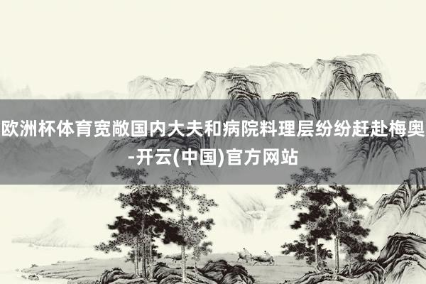 欧洲杯体育宽敞国内大夫和病院料理层纷纷赶赴梅奥-开云(中国)官方网站
