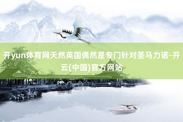 开yun体育网天然英国偶然是专门针对圣马力诺-开云(中国)官方网站