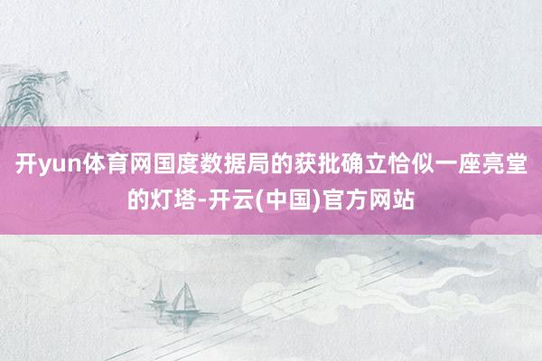 开yun体育网国度数据局的获批确立恰似一座亮堂的灯塔-开云(中国)官方网站