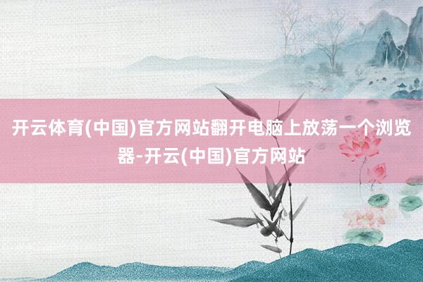 开云体育(中国)官方网站翻开电脑上放荡一个浏览器-开云(中国)官方网站