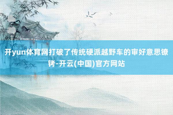 开yun体育网打破了传统硬派越野车的审好意思镣铐-开云(中国)官方网站