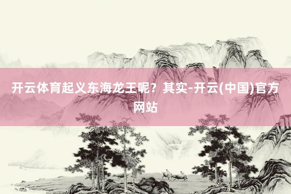 开云体育起义东海龙王呢？其实-开云(中国)官方网站