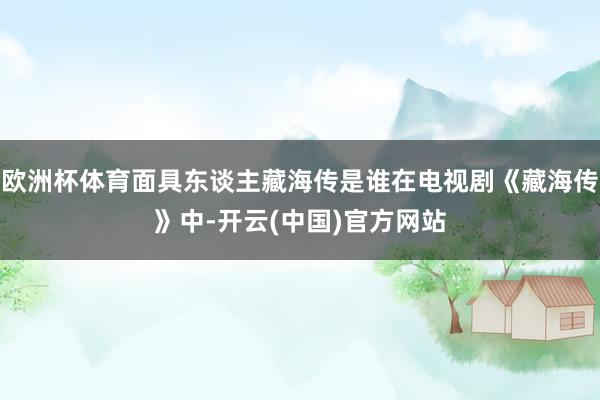 欧洲杯体育面具东谈主藏海传是谁在电视剧《藏海传》中-开云(中国)官方网站