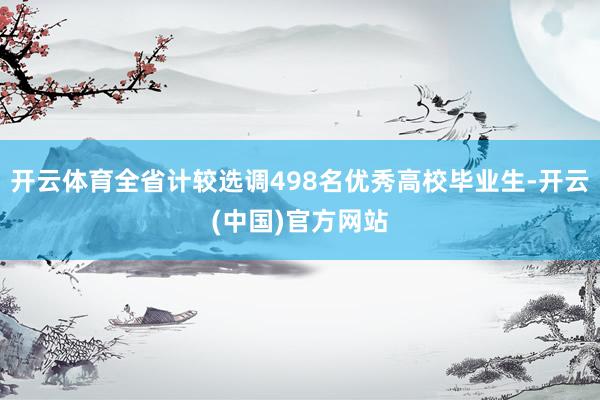 开云体育全省计较选调498名优秀高校毕业生-开云(中国)官方网站