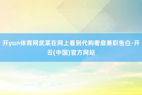 开yun体育网武某在网上看到代购奢靡兼职告白-开云(中国)官方网站