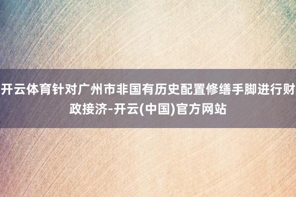 开云体育针对广州市非国有历史配置修缮手脚进行财政接济-开云(中国)官方网站