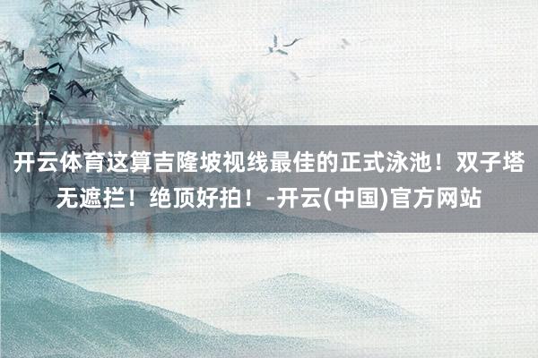 开云体育这算吉隆坡视线最佳的正式泳池！双子塔无遮拦！绝顶好拍！-开云(中国)官方网站
