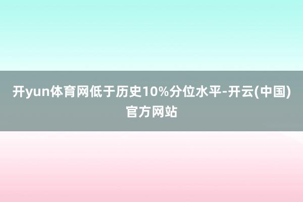 开yun体育网低于历史10%分位水平-开云(中国)官方网站