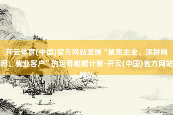 开云体育(中国)官方网站坚握“聚焦主业、深耕阛阓、就业客户”的运筹帷幄计策-开云(中国)官方网站
