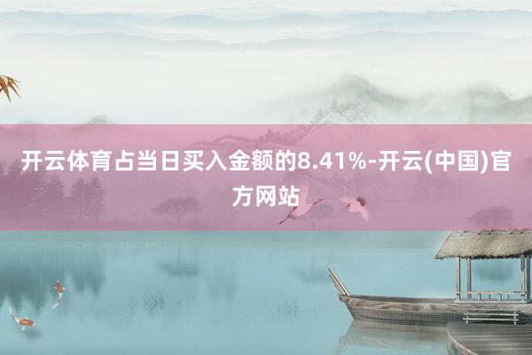 开云体育占当日买入金额的8.41%-开云(中国)官方网站