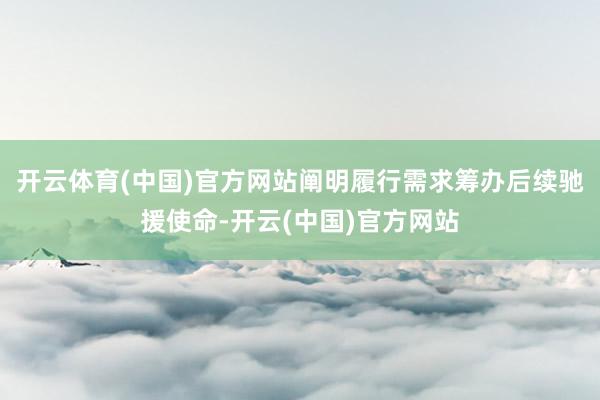 开云体育(中国)官方网站阐明履行需求筹办后续驰援使命-开云(中国)官方网站