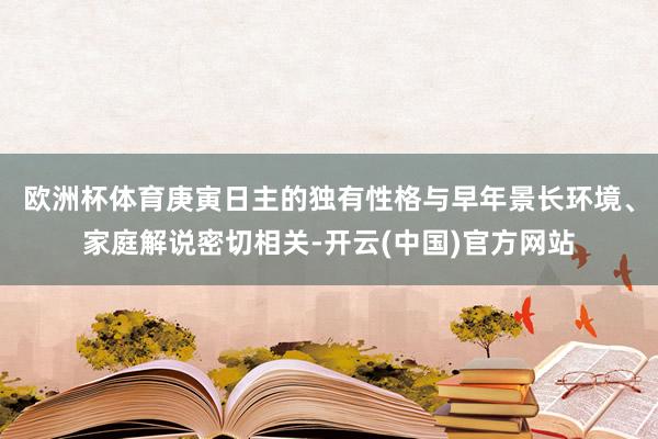 欧洲杯体育庚寅日主的独有性格与早年景长环境、家庭解说密切相关-开云(中国)官方网站