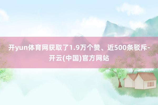 开yun体育网获取了1.9万个赞、近500条驳斥-开云(中国)官方网站