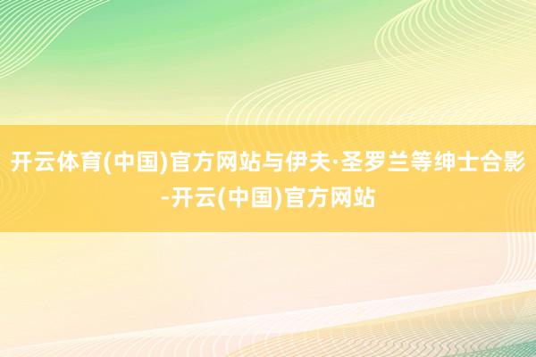 开云体育(中国)官方网站与伊夫·圣罗兰等绅士合影-开云(中国)官方网站