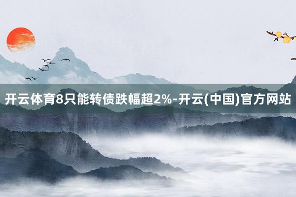 开云体育8只能转债跌幅超2%-开云(中国)官方网站