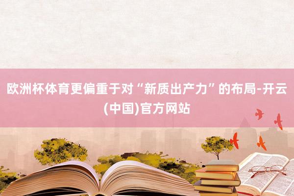 欧洲杯体育更偏重于对“新质出产力”的布局-开云(中国)官方网站
