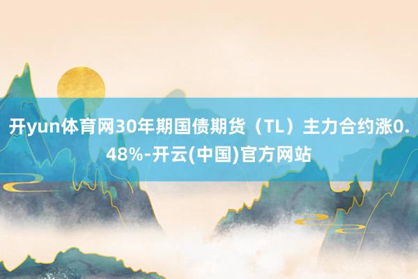 开yun体育网30年期国债期货（TL）主力合约涨0.48%-开云(中国)官方网站
