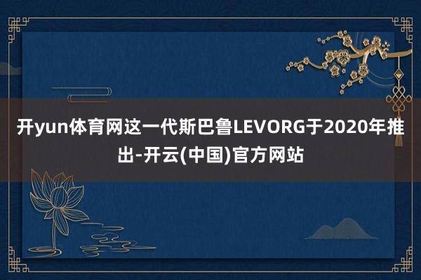 开yun体育网这一代斯巴鲁LEVORG于2020年推出-开云(中国)官方网站