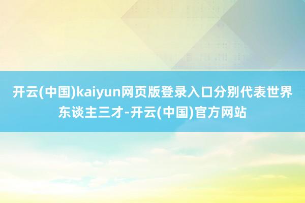 开云(中国)kaiyun网页版登录入口分别代表世界东谈主三才-开云(中国)官方网站