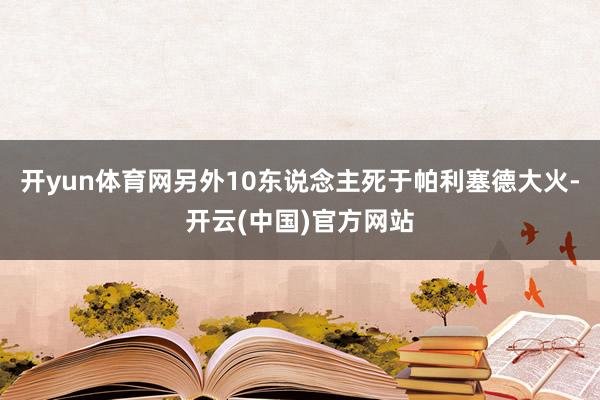 开yun体育网另外10东说念主死于帕利塞德大火-开云(中国)官方网站