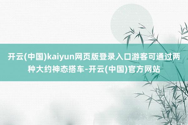 开云(中国)kaiyun网页版登录入口游客可通过两种大约神态搭车-开云(中国)官方网站