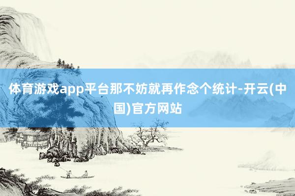 体育游戏app平台那不妨就再作念个统计-开云(中国)官方网站