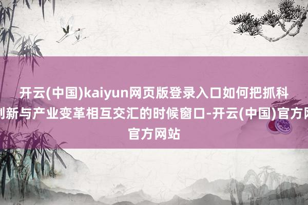 开云(中国)kaiyun网页版登录入口如何把抓科技创新与产业变革相互交汇的时候窗口-开云(中国)官方网站