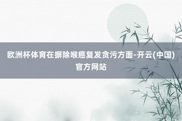 欧洲杯体育在摒除喉癌复发贪污方面-开云(中国)官方网站