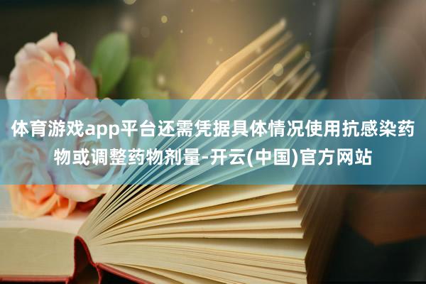 体育游戏app平台还需凭据具体情况使用抗感染药物或调整药物剂量-开云(中国)官方网站