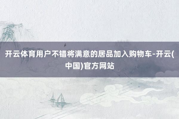 开云体育用户不错将满意的居品加入购物车-开云(中国)官方网站