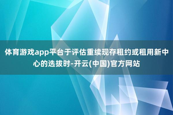 体育游戏app平台于评估重续现存租约或租用新中心的选拔时-开云(中国)官方网站