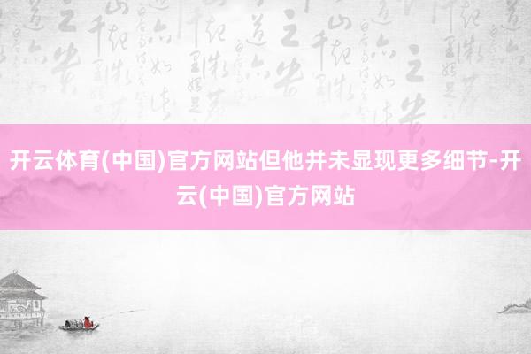 开云体育(中国)官方网站但他并未显现更多细节-开云(中国)官方网站