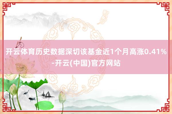 开云体育历史数据深切该基金近1个月高涨0.41%-开云(中国)官方网站