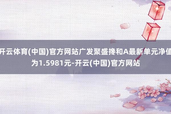 开云体育(中国)官方网站广发聚盛搀和A最新单元净值为1.5981元-开云(中国)官方网站