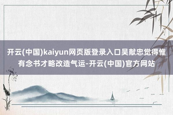 开云(中国)kaiyun网页版登录入口吴献忠觉得惟有念书才略改造气运-开云(中国)官方网站