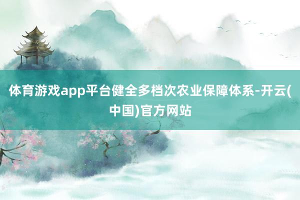 体育游戏app平台健全多档次农业保障体系-开云(中国)官方网站