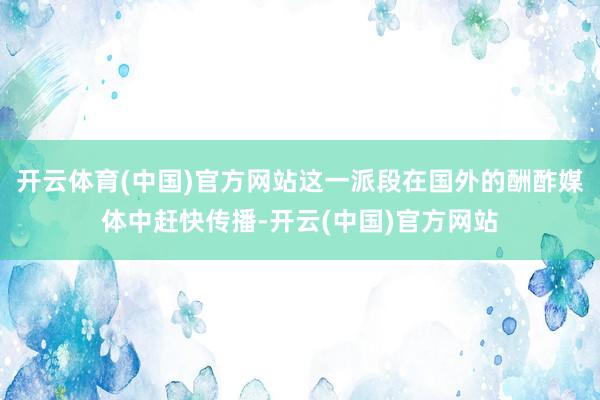 开云体育(中国)官方网站这一派段在国外的酬酢媒体中赶快传播-开云(中国)官方网站
