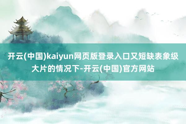 开云(中国)kaiyun网页版登录入口又短缺表象级大片的情况下-开云(中国)官方网站