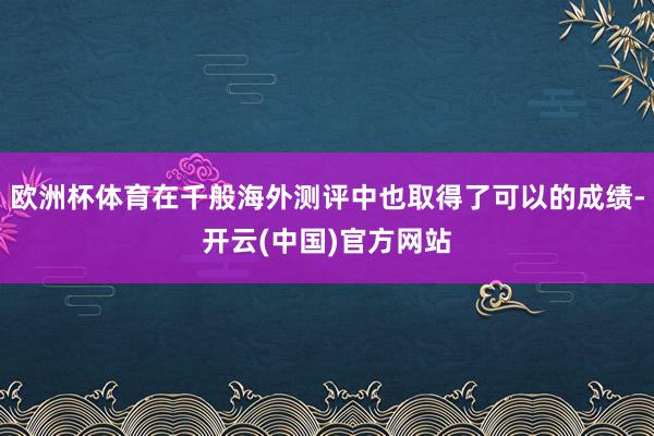 欧洲杯体育在千般海外测评中也取得了可以的成绩-开云(中国)官方网站