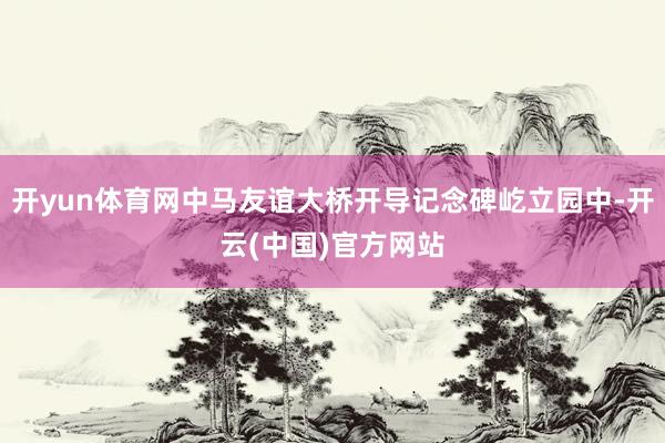 开yun体育网中马友谊大桥开导记念碑屹立园中-开云(中国)官方网站